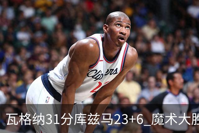瓦格纳31分库兹马23+6 魔术大胜奇才取得8连胜